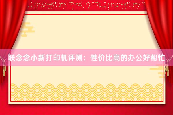 联念念小新打印机评测：性价比高的办公好帮忙